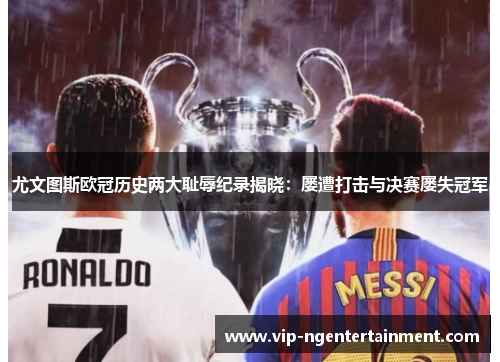 尤文图斯欧冠历史两大耻辱纪录揭晓：屡遭打击与决赛屡失冠军