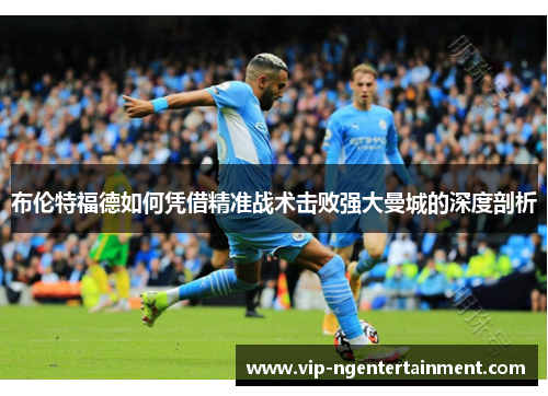 布伦特福德如何凭借精准战术击败强大曼城的深度剖析