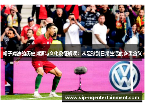 帽子戏法的历史渊源与文化象征解读：从足球到日常生活的多重含义