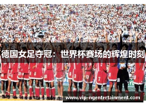 德国女足夺冠：世界杯赛场的辉煌时刻