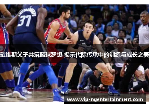 戴维斯父子共筑篮球梦想 揭示代际传承中的训练与成长之美