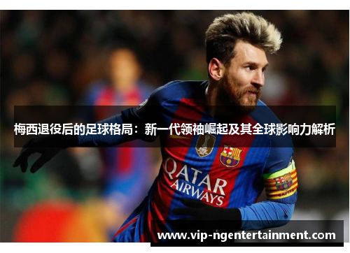 梅西退役后的足球格局：新一代领袖崛起及其全球影响力解析