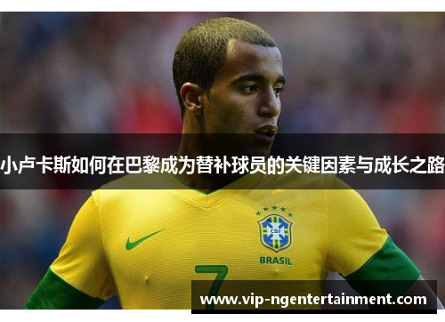 小卢卡斯如何在巴黎成为替补球员的关键因素与成长之路