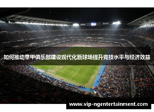 如何推动意甲俱乐部建设现代化新球场提升竞技水平与经济效益