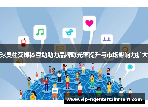 球员社交媒体互动助力品牌曝光率提升与市场影响力扩大