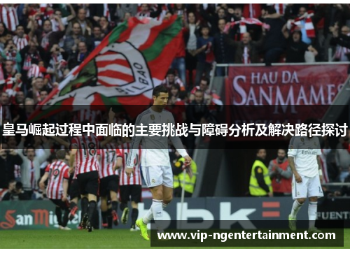 皇马崛起过程中面临的主要挑战与障碍分析及解决路径探讨