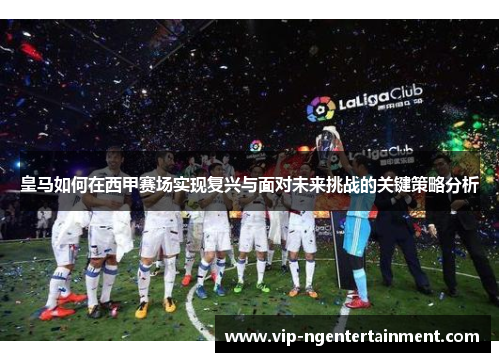 皇马如何在西甲赛场实现复兴与面对未来挑战的关键策略分析