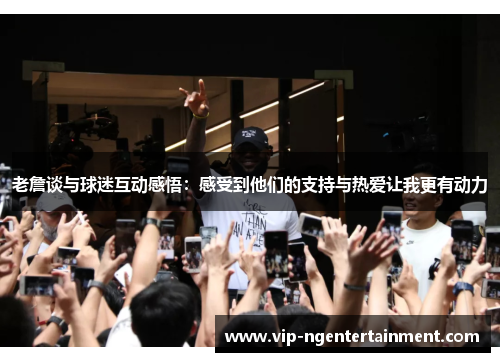 老詹谈与球迷互动感悟：感受到他们的支持与热爱让我更有动力