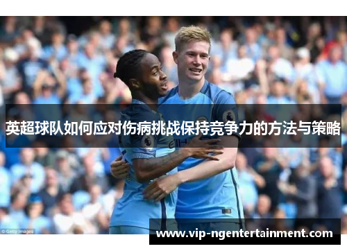 英超球队如何应对伤病挑战保持竞争力的方法与策略