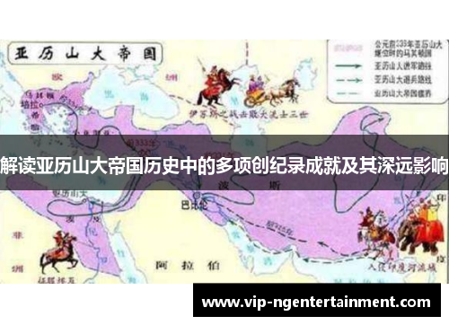 解读亚历山大帝国历史中的多项创纪录成就及其深远影响