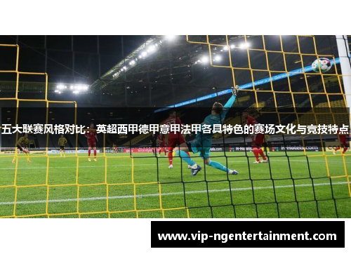 五大联赛风格对比：英超西甲德甲意甲法甲各具特色的赛场文化与竞技特点