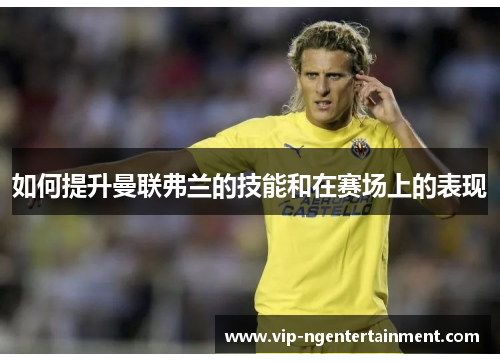 如何提升曼联弗兰的技能和在赛场上的表现