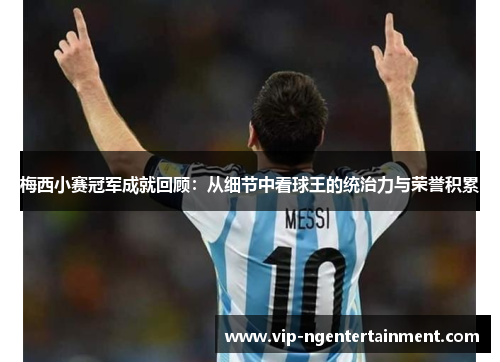 梅西小赛冠军成就回顾：从细节中看球王的统治力与荣誉积累