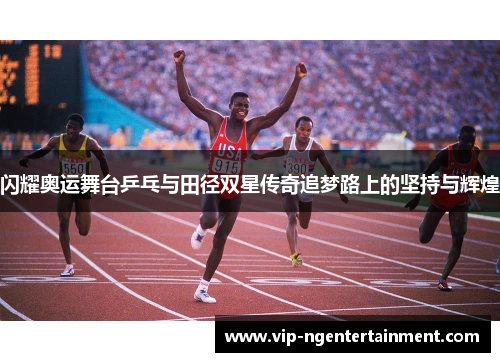 闪耀奥运舞台乒乓与田径双星传奇追梦路上的坚持与辉煌