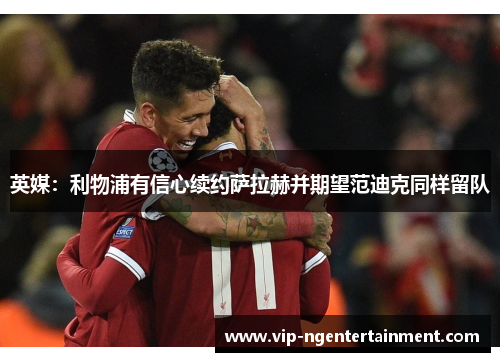 英媒：利物浦有信心续约萨拉赫并期望范迪克同样留队