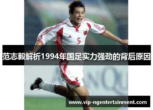 范志毅解析1994年国足实力强劲的背后原因