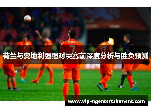 荷兰与奥地利强强对决赛前深度分析与胜负预测