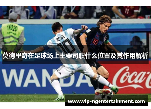 莫德里奇在足球场上主要司职什么位置及其作用解析