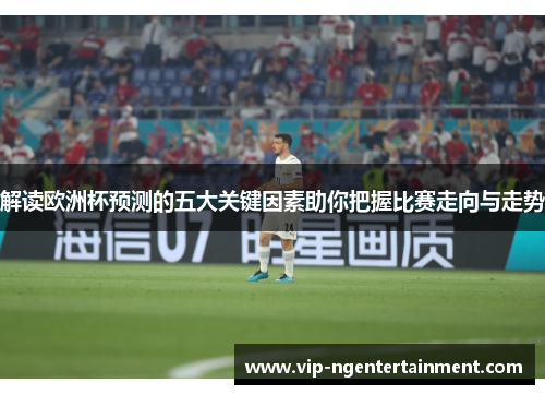 解读欧洲杯预测的五大关键因素助你把握比赛走向与走势