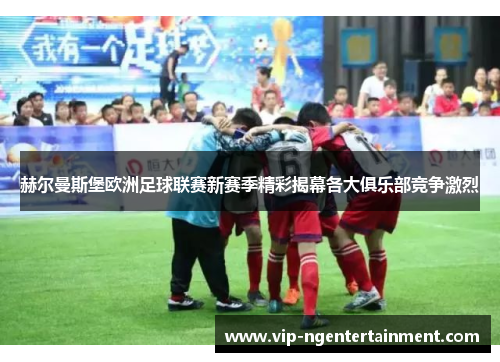 赫尔曼斯堡欧洲足球联赛新赛季精彩揭幕各大俱乐部竞争激烈