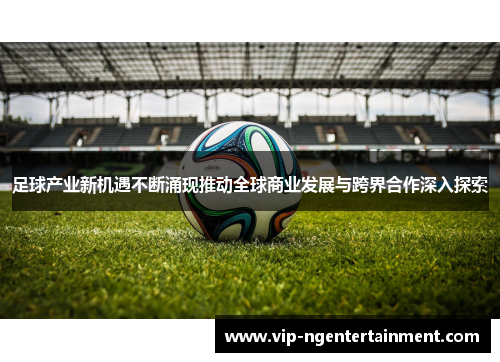 足球产业新机遇不断涌现推动全球商业发展与跨界合作深入探索