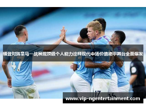 福登对阵皇马一战展现顶级个人能力诠释现代中场价值德甲舞台全面爆发