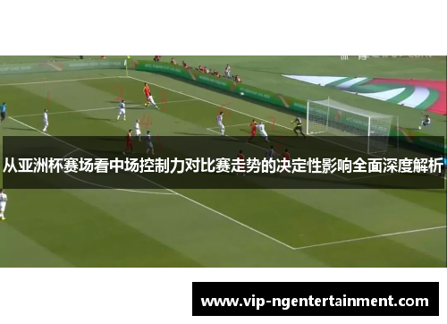 从亚洲杯赛场看中场控制力对比赛走势的决定性影响全面深度解析