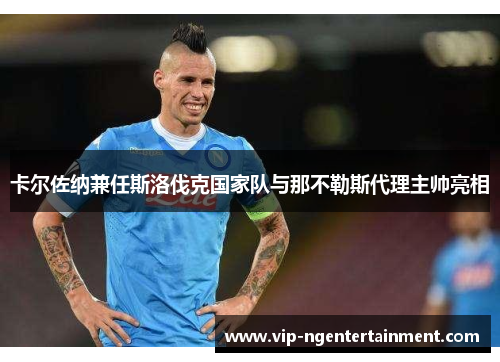 卡尔佐纳兼任斯洛伐克国家队与那不勒斯代理主帅亮相